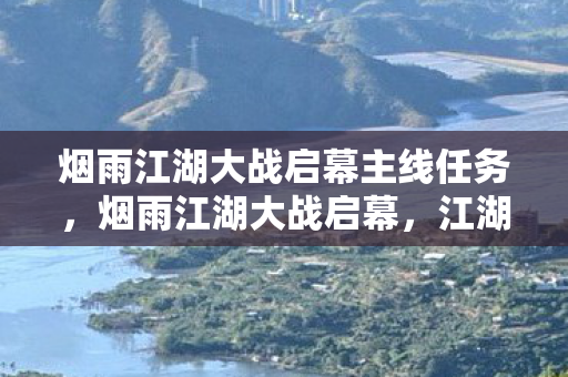 烟雨江湖大战启幕主线任务，烟雨江湖大战启幕，江湖风云再起，群雄逐鹿中原