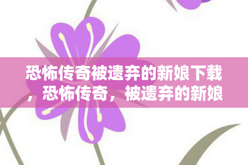 恐怖传奇被遗弃的新娘下载，恐怖传奇，被遗弃的新娘