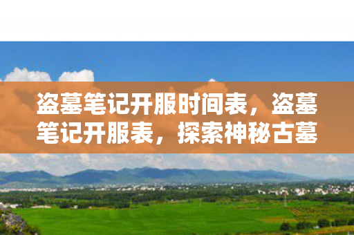 盗墓笔记开服时间表，盗墓笔记开服表，探索神秘古墓的奇幻之旅