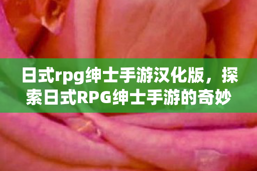 日式rpg绅士手游汉化版，探索日式RPG绅士手游的奇妙世界