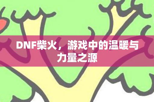 DNF柴火，游戏中的温暖与力量之源