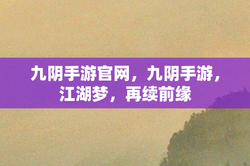 九阴手游官网，九阴手游，江湖梦，再续前缘
