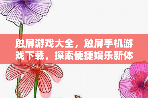 触屏游戏大全，触屏手机游戏下载，探索便捷娱乐新体验