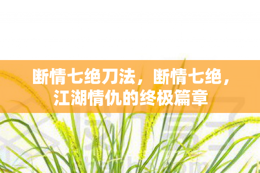 断情七绝刀法，断情七绝，江湖情仇的终极篇章