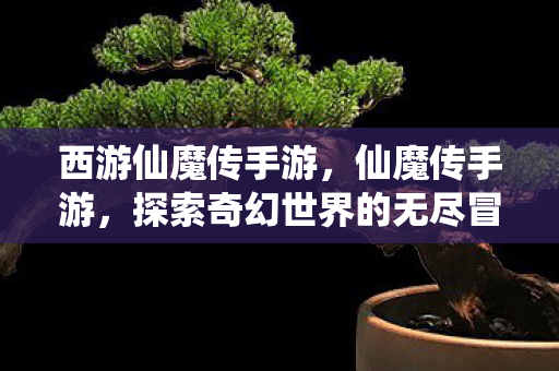 西游仙魔传手游，仙魔传手游，探索奇幻世界的无尽冒险