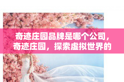 奇迹庄园品牌是哪个公司，奇迹庄园，探索虚拟世界的无限可能