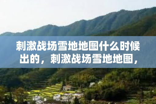 刺激战场雪地地图什么时候出的，刺激战场雪地地图，探索极寒之地的生存挑战