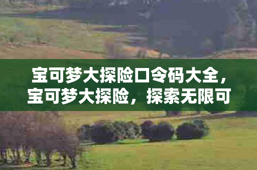 宝可梦大探险口令码大全，宝可梦大探险，探索无限可能的奇妙旅程