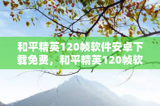 和平精英120帧软件安卓下载免费，和平精英120帧软件安卓下载，提升游戏体验的利器