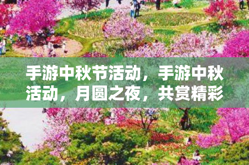 手游中秋节活动，手游中秋活动，月圆之夜，共赏精彩福利！