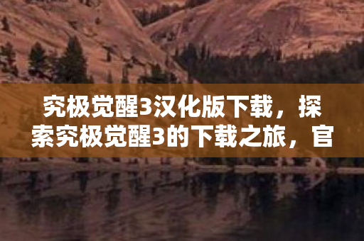 究极觉醒3汉化版下载,探索究极觉醒3的下载之旅,官方渠道与体验分享 究极觉醒3汉化版下载,探索究极觉醒3的下载之旅,官方渠道与体验分享
