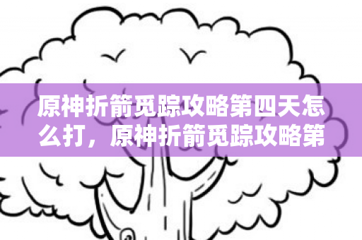 原神折箭觅踪攻略第四天怎么打，原神折箭觅踪攻略第四天，深入探索未知领域
