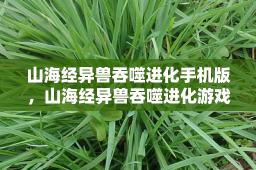 山海经异兽吞噬进化手机版，山海经异兽吞噬进化游戏下载，探索神秘世界的奇妙之旅