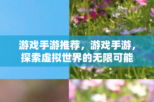 游戏手游推荐，游戏手游，探索虚拟世界的无限可能