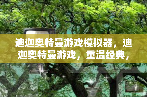 迪迦奥特曼游戏模拟器，迪迦奥特曼游戏，重温经典，探索未知