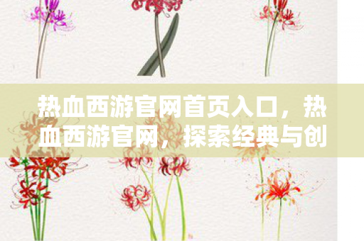 热血西游官网首页入口，热血西游官网，探索经典与创新的完美结合