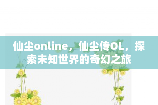 仙尘online，仙尘传OL，探索未知世界的奇幻之旅