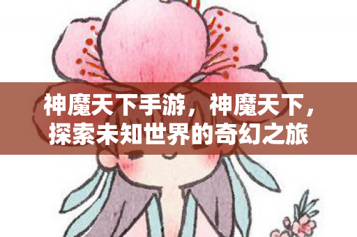 神魔天下手游，神魔天下，探索未知世界的奇幻之旅