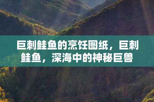 巨刺鲑鱼的烹饪图纸，巨刺鲑鱼，深海中的神秘巨兽