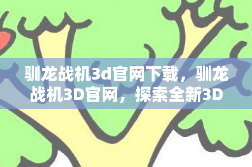 驯龙战机3d官网下载，驯龙战机3D官网，探索全新3D飞行射击体验