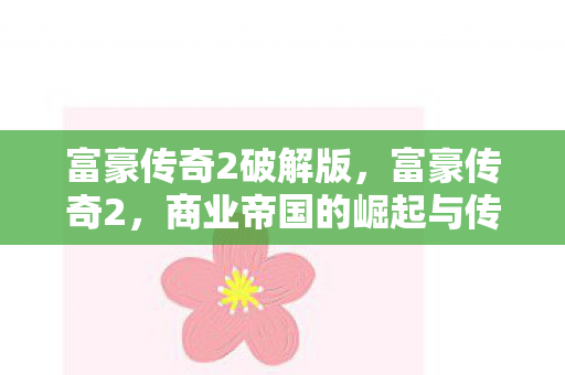 富豪传奇2破解版，富豪传奇2，商业帝国的崛起与传承