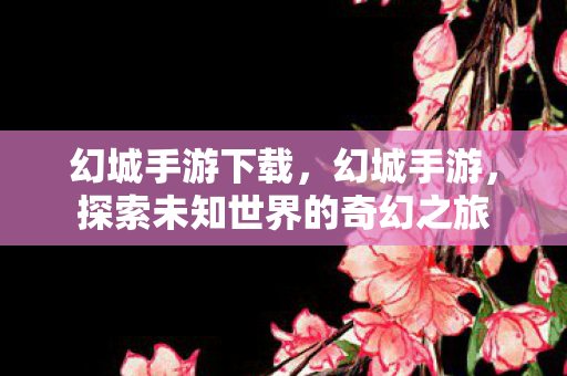 幻城手游下载，幻城手游，探索未知世界的奇幻之旅