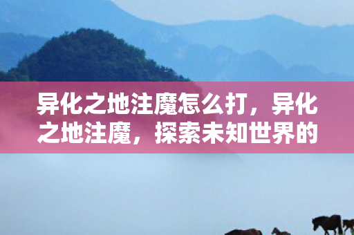 异化之地注魔怎么打，异化之地注魔，探索未知世界的魔法之旅