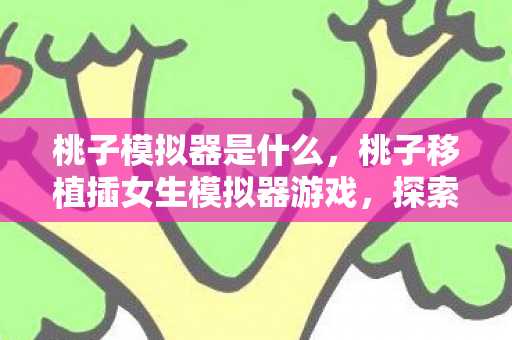 桃子模拟器是什么，桃子移植插女生模拟器游戏，探索虚拟世界的浪漫之旅