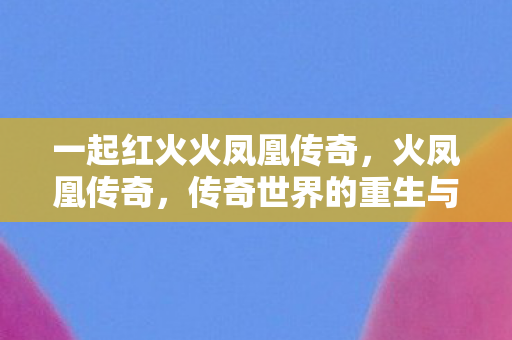 一起红火火凤凰传奇，火凤凰传奇，传奇世界的重生与辉煌