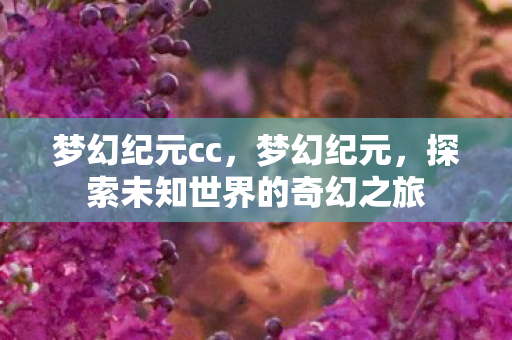 梦幻纪元cc,梦幻纪元,探索未知世界的奇幻之旅 梦幻纪元cc,梦幻纪元,探索未知世界的奇幻之旅