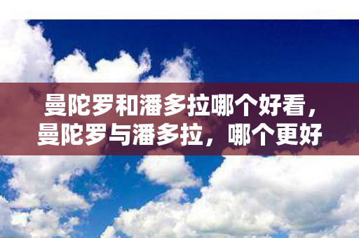 曼陀罗和潘多拉哪个好看，曼陀罗与潘多拉，哪个更好？