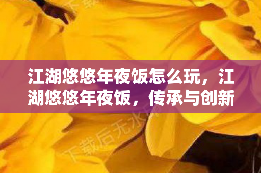 江湖悠悠年夜饭怎么玩，江湖悠悠年夜饭，传承与创新的盛宴