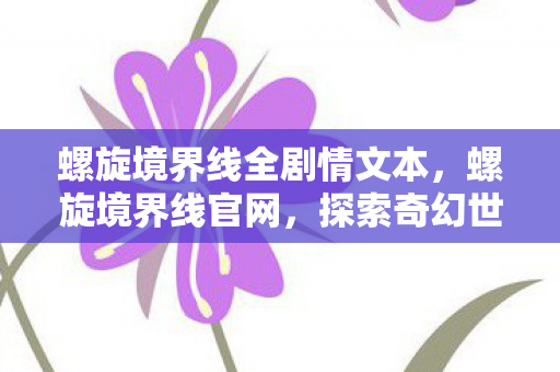 螺旋境界线全剧情文本，螺旋境界线官网，探索奇幻世界的官方门户