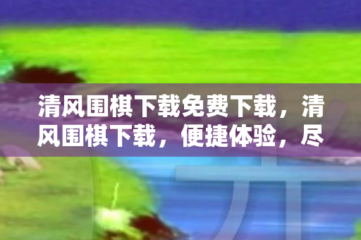 清风围棋下载免费下载，清风围棋下载，便捷体验，尽享围棋魅力