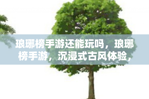 琅琊榜手游还能玩吗，琅琊榜手游，沉浸式古风体验，带你走进权谋与智慧的较量