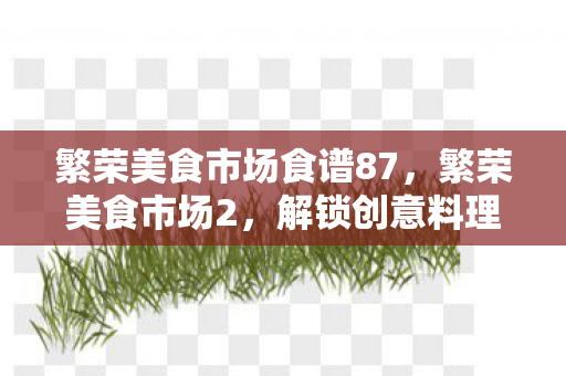 繁荣美食市场食谱87，繁荣美食市场2，解锁创意料理的无限可能