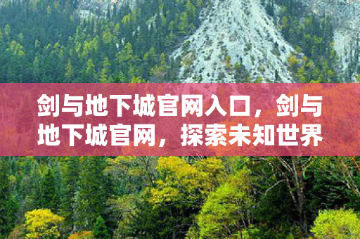 剑与地下城官网入口，剑与地下城官网，探索未知世界的奇幻之旅