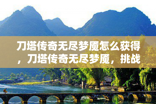 刀塔传奇无尽梦魇怎么获得，刀塔传奇无尽梦魇，挑战与探索的无限可能