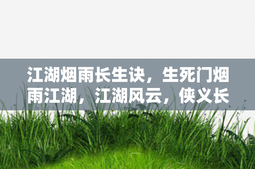 江湖烟雨长生诀，生死门烟雨江湖，江湖风云，侠义长存