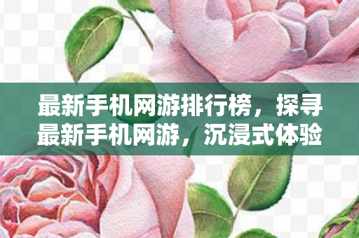 最新手机网游排行榜，探寻最新手机网游，沉浸式体验与无限可能