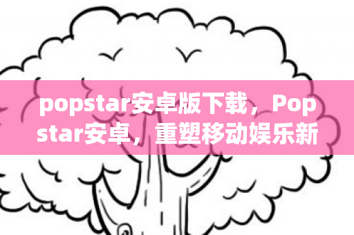 popstar安卓版下载，Popstar安卓，重塑移动娱乐新体验