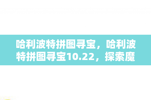 哈利波特拼图寻宝，哈利波特拼图寻宝10.22，探索魔法世界的秘密