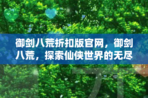 御剑八荒折扣版官网，御剑八荒，探索仙侠世界的无尽魅力