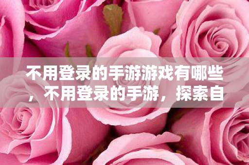 不用登录的手游游戏有哪些，不用登录的手游，探索自由游戏的乐趣