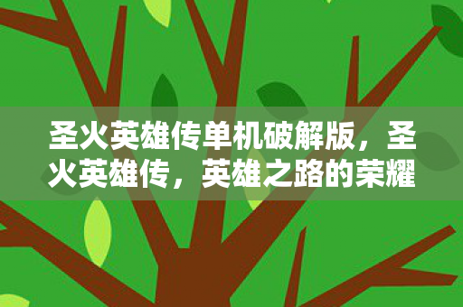 圣火英雄传单机破解版，圣火英雄传，英雄之路的荣耀与传承