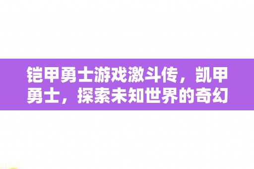 铠甲勇士游戏激斗传,凯甲勇士,探索未知世界的奇幻之旅 铠甲勇士游戏激斗传,凯甲勇士,探索未知世界的奇幻之旅