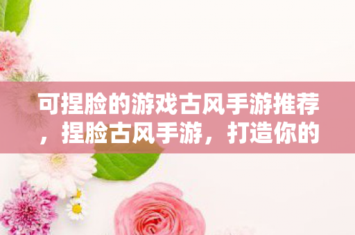 可捏脸的游戏古风手游推荐,捏脸古风手游,打造你的专属古风世界 可捏脸的游戏古风手游推荐,捏脸古风手游,打造你的专属古风世界