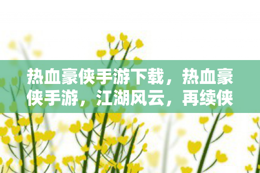 热血豪侠手游下载，热血豪侠手游，江湖风云，再续侠义传奇