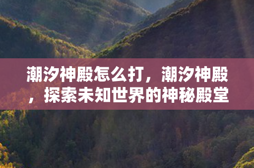 潮汐神殿怎么打，潮汐神殿，探索未知世界的神秘殿堂