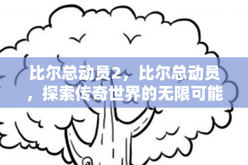 比尔总动员2，比尔总动员，探索传奇世界的无限可能